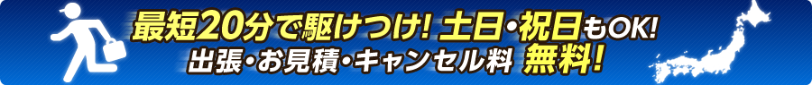 最短20分で駆けつけ！ 土日・祝日もOK！出張・お見積・キャンセル料無料！